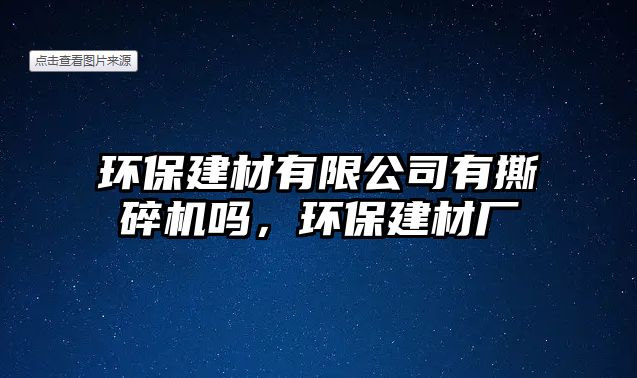 環(huán)保建材有限公司有撕碎機(jī)嗎，環(huán)保建材廠