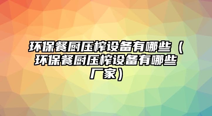 環(huán)保餐廚壓榨設備有哪些（環(huán)保餐廚壓榨設備有哪些廠家）