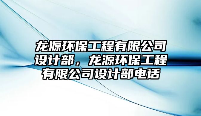 龍源環(huán)保工程有限公司設計部，龍源環(huán)保工程有限公司設計部電話