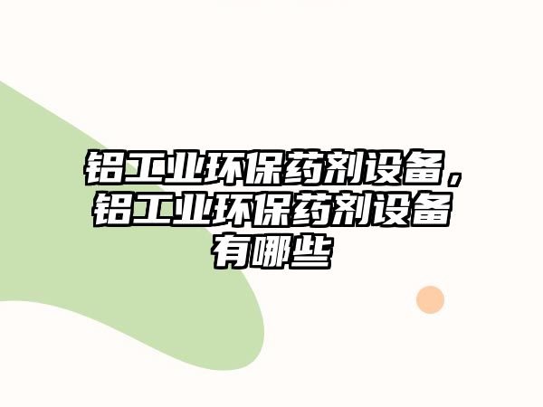 鋁工業(yè)環(huán)保藥劑設備，鋁工業(yè)環(huán)保藥劑設備有哪些