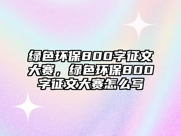 綠色環(huán)保800字征文大賽，綠色環(huán)保800字征文大賽怎么寫