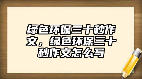 綠色環(huán)保三十秒作文，綠色環(huán)保三十秒作文怎么寫