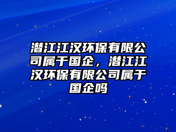 潛江江漢環(huán)保有限公司屬于國企，潛江江漢環(huán)保有限公司屬于國企嗎