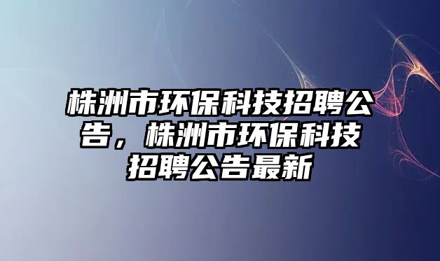 株洲市環(huán)?？萍颊衅腹妫曛奘协h(huán)?？萍颊衅腹孀钚?/> 
									</a>
									<h4 class=