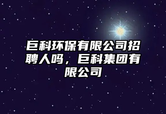 巨科環(huán)保有限公司招聘人嗎，巨科集團(tuán)有限公司