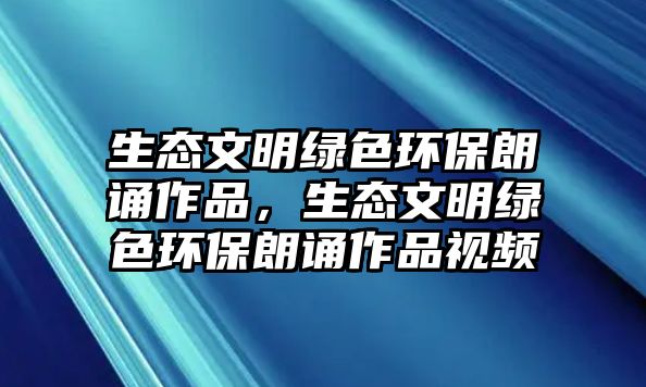 生態(tài)文明綠色環(huán)保朗誦作品，生態(tài)文明綠色環(huán)保朗誦作品視頻