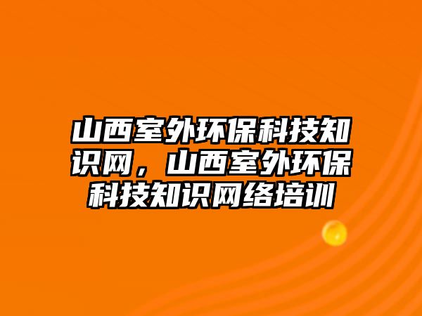 山西室外環(huán)?？萍贾R(shí)網(wǎng)，山西室外環(huán)保科技知識(shí)網(wǎng)絡(luò)培訓(xùn)