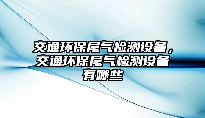 交通環(huán)保尾氣檢測(cè)設(shè)備，交通環(huán)保尾氣檢測(cè)設(shè)備有哪些