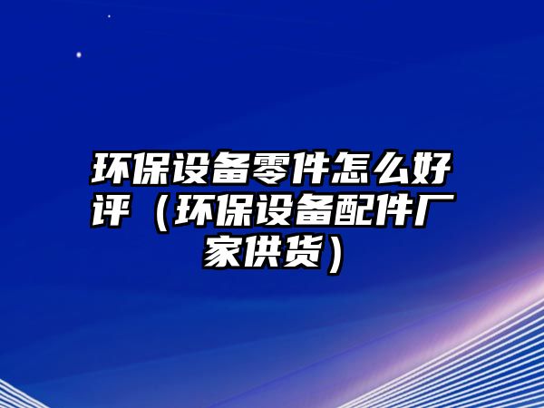 環(huán)保設備零件怎么好評（環(huán)保設備配件廠家供貨）