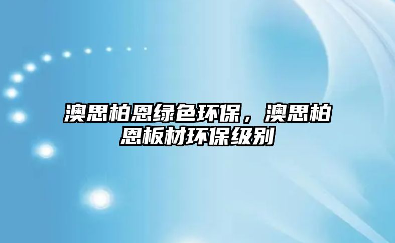 澳思柏恩綠色環(huán)保，澳思柏恩板材環(huán)保級(jí)別