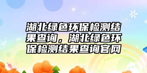 湖北綠色環(huán)保檢測(cè)結(jié)果查詢，湖北綠色環(huán)保檢測(cè)結(jié)果查詢官網(wǎng)