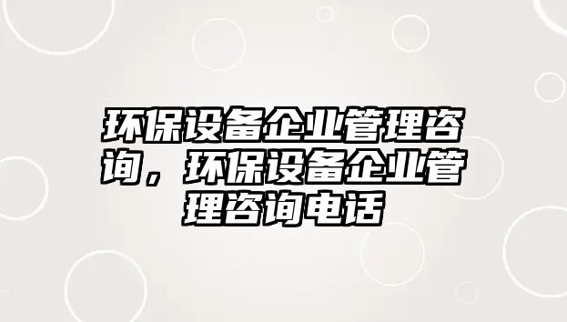 環(huán)保設備企業(yè)管理咨詢，環(huán)保設備企業(yè)管理咨詢電話