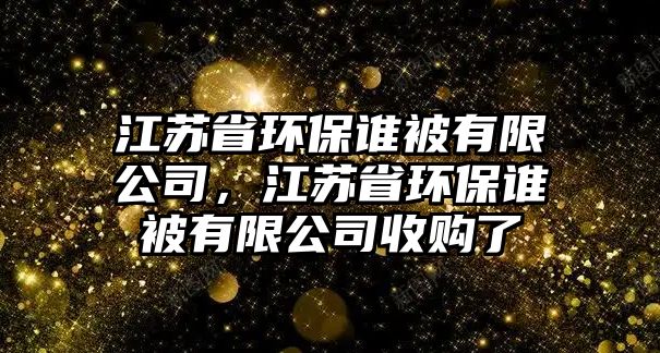 江蘇省環(huán)保誰(shuí)被有限公司，江蘇省環(huán)保誰(shuí)被有限公司收購(gòu)了