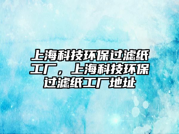 上海科技環(huán)保過濾紙工廠，上?？萍辑h(huán)保過濾紙工廠地址