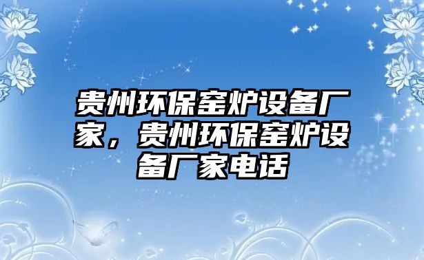 貴州環(huán)保窯爐設(shè)備廠家，貴州環(huán)保窯爐設(shè)備廠家電話