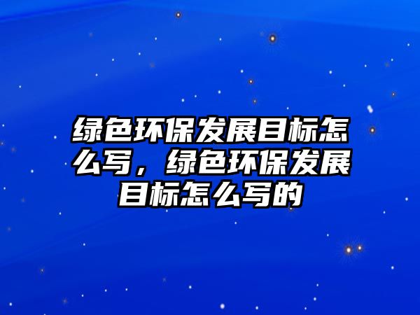 綠色環(huán)保發(fā)展目標怎么寫，綠色環(huán)保發(fā)展目標怎么寫的