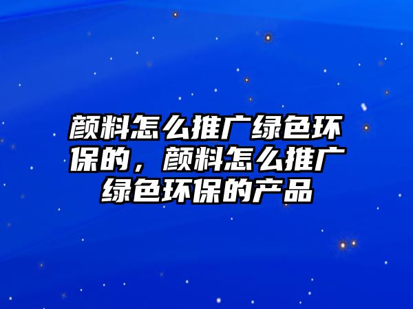 顏料怎么推廣綠色環(huán)保的，顏料怎么推廣綠色環(huán)保的產(chǎn)品