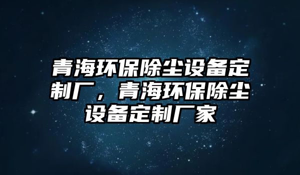 青海環(huán)保除塵設(shè)備定制廠，青海環(huán)保除塵設(shè)備定制廠家