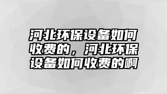 河北環(huán)保設(shè)備如何收費的，河北環(huán)保設(shè)備如何收費的啊