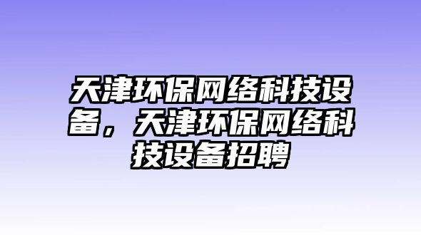 天津環(huán)保網(wǎng)絡(luò)科技設(shè)備，天津環(huán)保網(wǎng)絡(luò)科技設(shè)備招聘