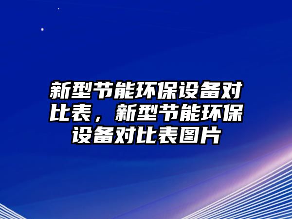 新型節(jié)能環(huán)保設(shè)備對(duì)比表，新型節(jié)能環(huán)保設(shè)備對(duì)比表圖片