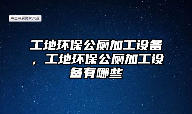 工地環(huán)保公廁加工設(shè)備，工地環(huán)保公廁加工設(shè)備有哪些