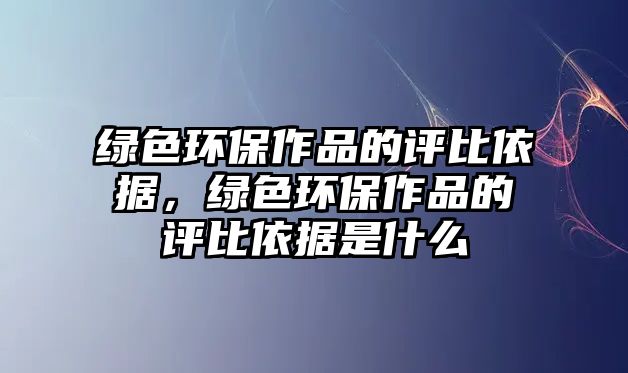 綠色環(huán)保作品的評比依據(jù)，綠色環(huán)保作品的評比依據(jù)是什么