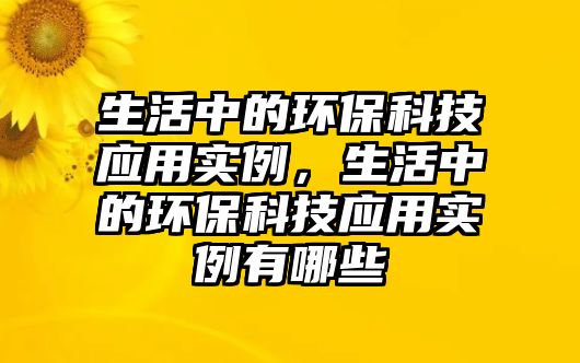 生活中的環(huán)?？萍紤?yīng)用實例，生活中的環(huán)?？萍紤?yīng)用實例有哪些