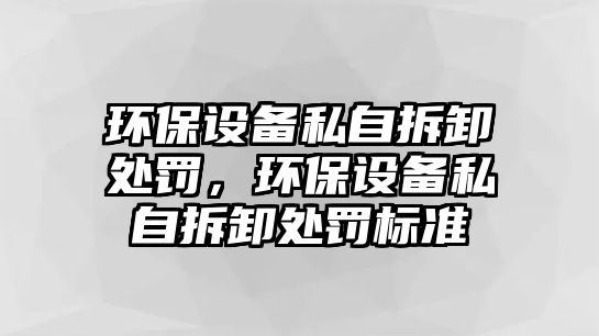 環(huán)保設(shè)備私自拆卸處罰，環(huán)保設(shè)備私自拆卸處罰標(biāo)準