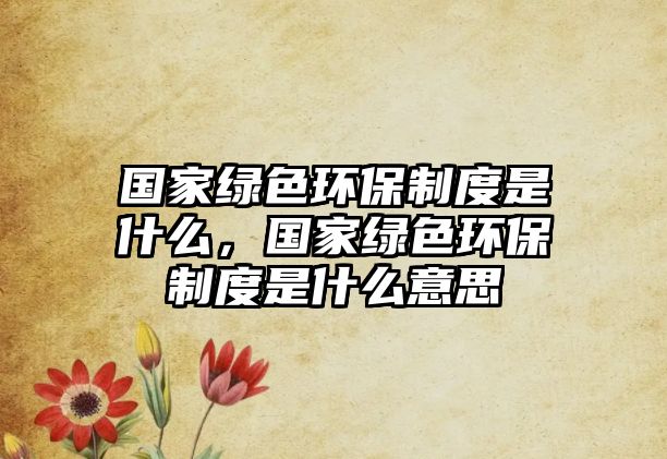 國家綠色環(huán)保制度是什么，國家綠色環(huán)保制度是什么意思