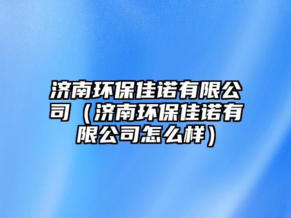 濟南環(huán)保佳諾有限公司（濟南環(huán)保佳諾有限公司怎么樣）