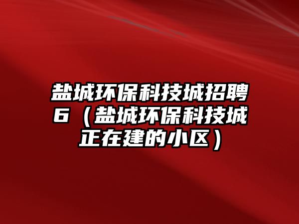 鹽城環(huán)保科技城招聘6（鹽城環(huán)?？萍汲钦诮ǖ男^(qū)）