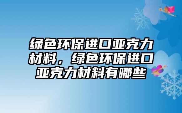 綠色環(huán)保進口亞克力材料，綠色環(huán)保進口亞克力材料有哪些