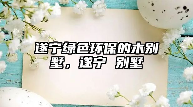 遂寧綠色環(huán)保的木別墅，遂寧 別墅