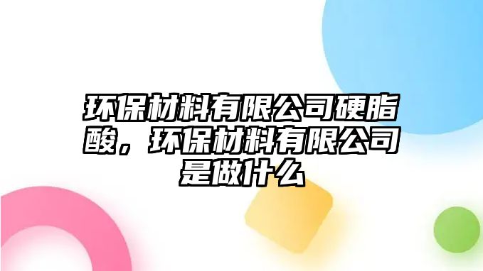 環(huán)保材料有限公司硬脂酸，環(huán)保材料有限公司是做什么