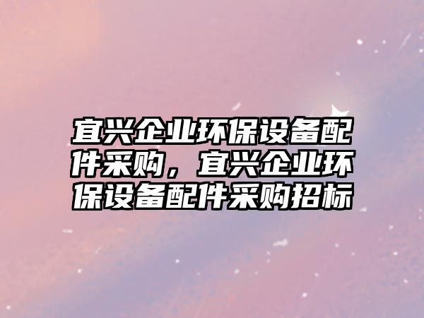 宜興企業(yè)環(huán)保設備配件采購，宜興企業(yè)環(huán)保設備配件采購招標