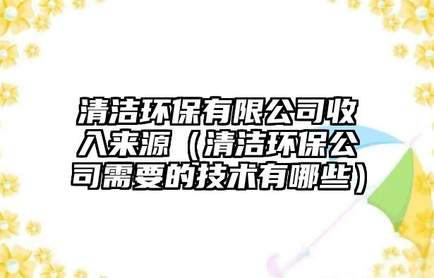 清潔環(huán)保有限公司收入來源（清潔環(huán)保公司需要的技術有哪些）