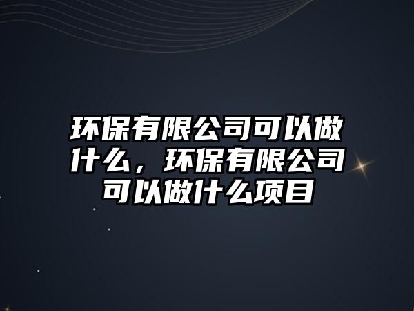 環(huán)保有限公司可以做什么，環(huán)保有限公司可以做什么項(xiàng)目