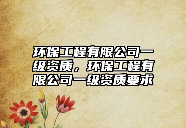 環(huán)保工程有限公司一級(jí)資質(zhì)，環(huán)保工程有限公司一級(jí)資質(zhì)要求