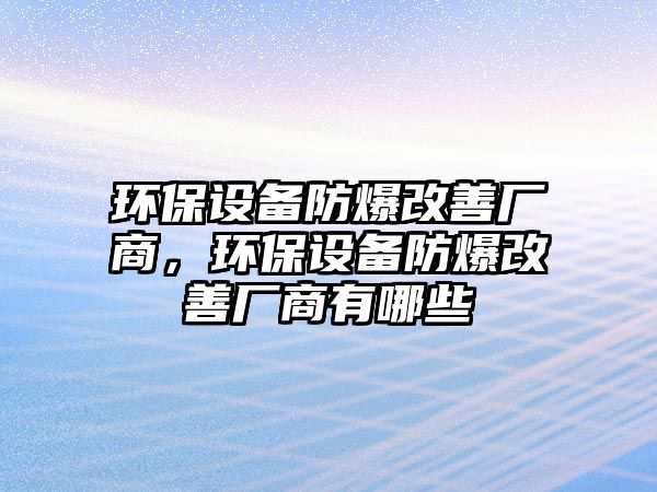 環(huán)保設(shè)備防爆改善廠商，環(huán)保設(shè)備防爆改善廠商有哪些