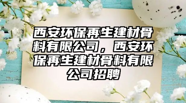 西安環(huán)保再生建材骨料有限公司，西安環(huán)保再生建材骨料有限公司招聘