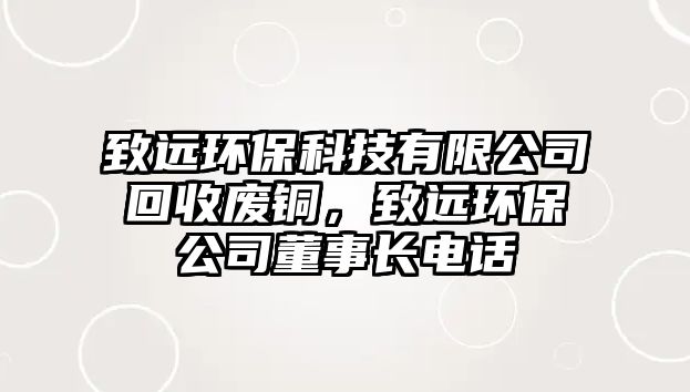 致遠環(huán)保科技有限公司回收廢銅，致遠環(huán)保公司董事長電話