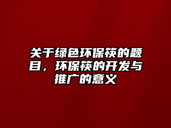 關(guān)于綠色環(huán)?？甑念}目，環(huán)保筷的開發(fā)與推廣的意義