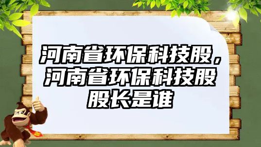 河南省環(huán)?？萍脊?，河南省環(huán)?？萍脊晒砷L是誰