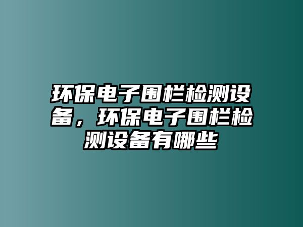 環(huán)保電子圍欄檢測設(shè)備，環(huán)保電子圍欄檢測設(shè)備有哪些