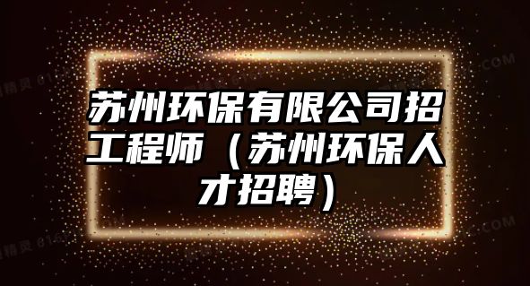 蘇州環(huán)保有限公司招工程師（蘇州環(huán)保人才招聘）