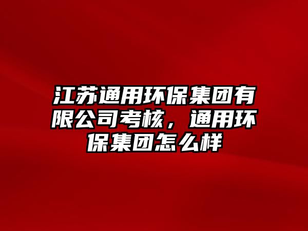 江蘇通用環(huán)保集團(tuán)有限公司考核，通用環(huán)保集團(tuán)怎么樣