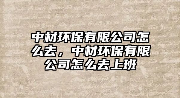 中材環(huán)保有限公司怎么去，中材環(huán)保有限公司怎么去上班