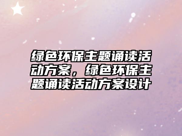 綠色環(huán)保主題誦讀活動方案，綠色環(huán)保主題誦讀活動方案設(shè)計(jì)