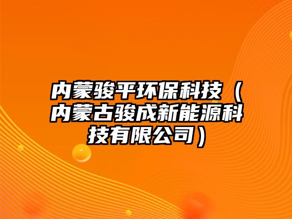 內(nèi)蒙駿平環(huán)?？萍迹▋?nèi)蒙古駿成新能源科技有限公司）